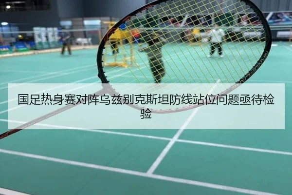 国足热身赛对阵乌兹别克斯坦防线站位问题亟待检验