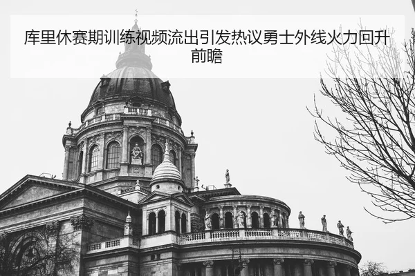 库里休赛期训练视频流出引发热议勇士外线火力回升前瞻