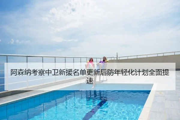阿森纳考察中卫新援名单更新后防年轻化计划全面提速