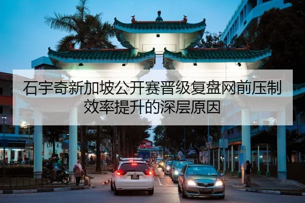 石宇奇新加坡公开赛晋级复盘网前压制效率提升的深层原因