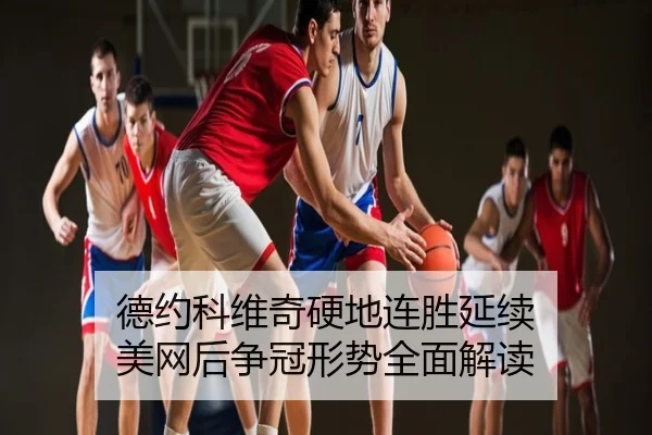 德约科维奇硬地连胜延续 美网后争冠形势全面解读