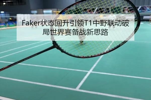 Faker状态回升引领T1中野联动破局世界赛备战新思路