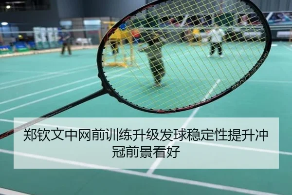 郑钦文中网前训练升级发球稳定性提升冲冠前景看好